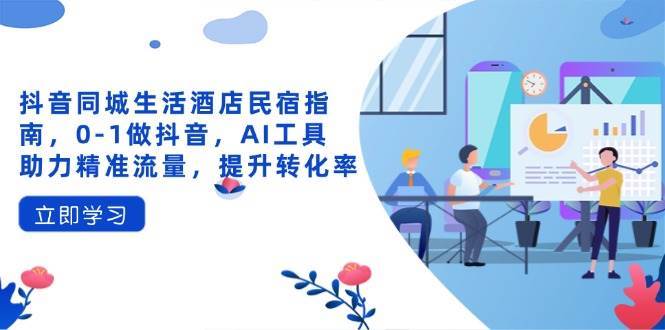 抖音同城生活酒店民宿指南，0-1做抖音，AI工具助力精准流量，提升转化率-问小徐资源库