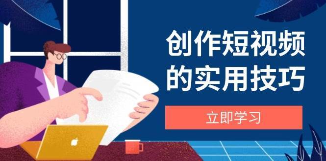 创作短视频的实用技巧，剪辑、设备、构图、文案一站式学习攻略-问小徐资源库