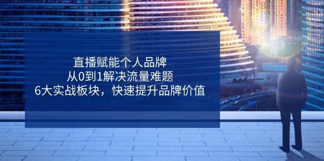 直播赋能个人品牌，从0到1解决流量难题，6大实战板块，快速提升品牌价值-问小徐资源库