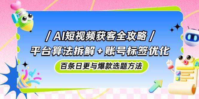AI短视频获客全攻略：平台算法拆解+账号标签优化，百条日更与爆款选题方法-问小徐资源库