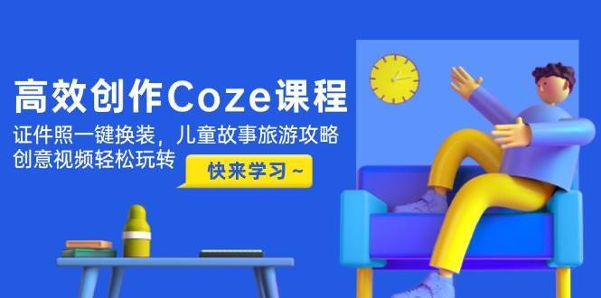 高效创作Coze课程，证件照一键换装，儿童故事旅游攻略，创意视频轻松玩转-问小徐资源库