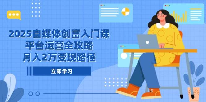 2025自媒体创富入门课，平台运营全攻略，月入2万变现路径-问小徐资源库