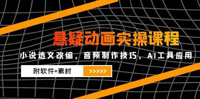 悬疑动画实操课程，小说选文改编，音频制作技巧，AI工具应用（附软件+素材）-问小徐资源库
