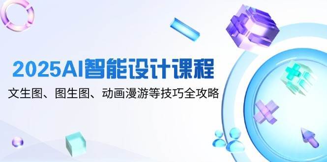 2025AI智能设计课程，文生图、图生图、动画漫游等技巧全攻略-问小徐资源库