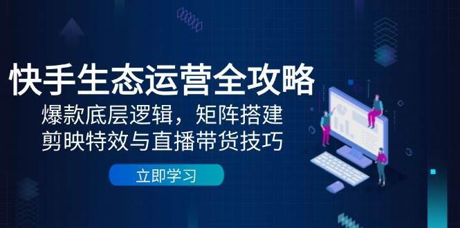 快手生态运营全攻略：爆款底层逻辑，矩阵搭建，剪映特效与直播带货技巧-问小徐资源库