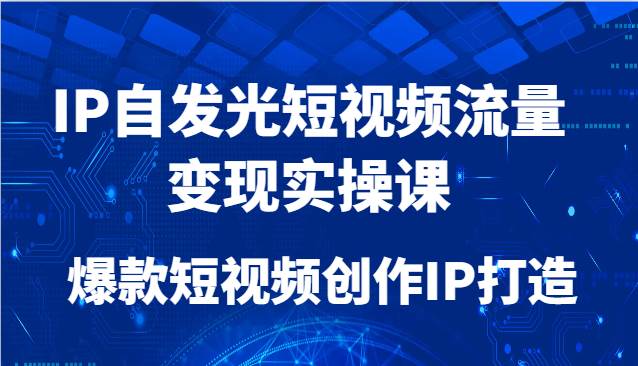 IP自发光短视频流量变现实操课，爆款短视频创作IP打造-问小徐资源库