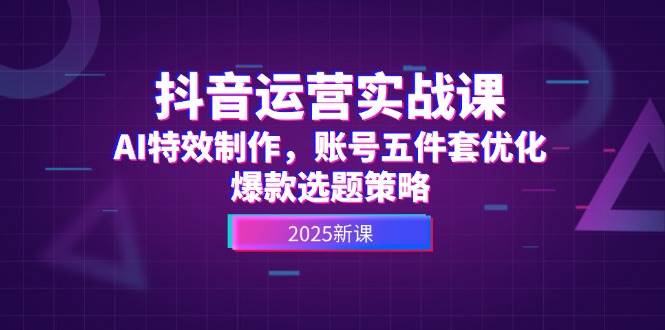抖音运营实战课，AI特效制作，账号五件套优化，爆款选题策略-问小徐资源库