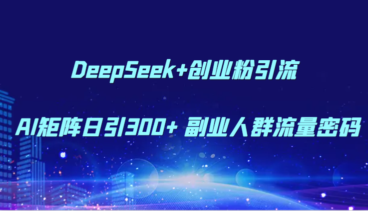 DeepSeek+创业粉引流 AI矩阵日引300+ 副业人群流量密码-问小徐资源库