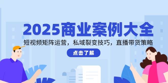 2025商业案例大全，短视频矩阵运营，私域裂变技巧，直播带货策略-问小徐资源库