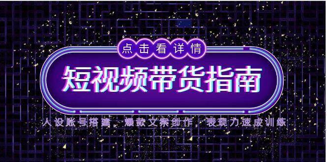2025短视频带货指南，人设账号搭建，爆款文案创作，表现力速成训练-问小徐资源库