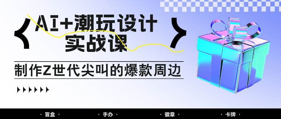 AI+潮玩设计实战课：手把手教你制作Z世代尖叫的爆款周边，自媒体人必学印钞术！-问小徐资源库