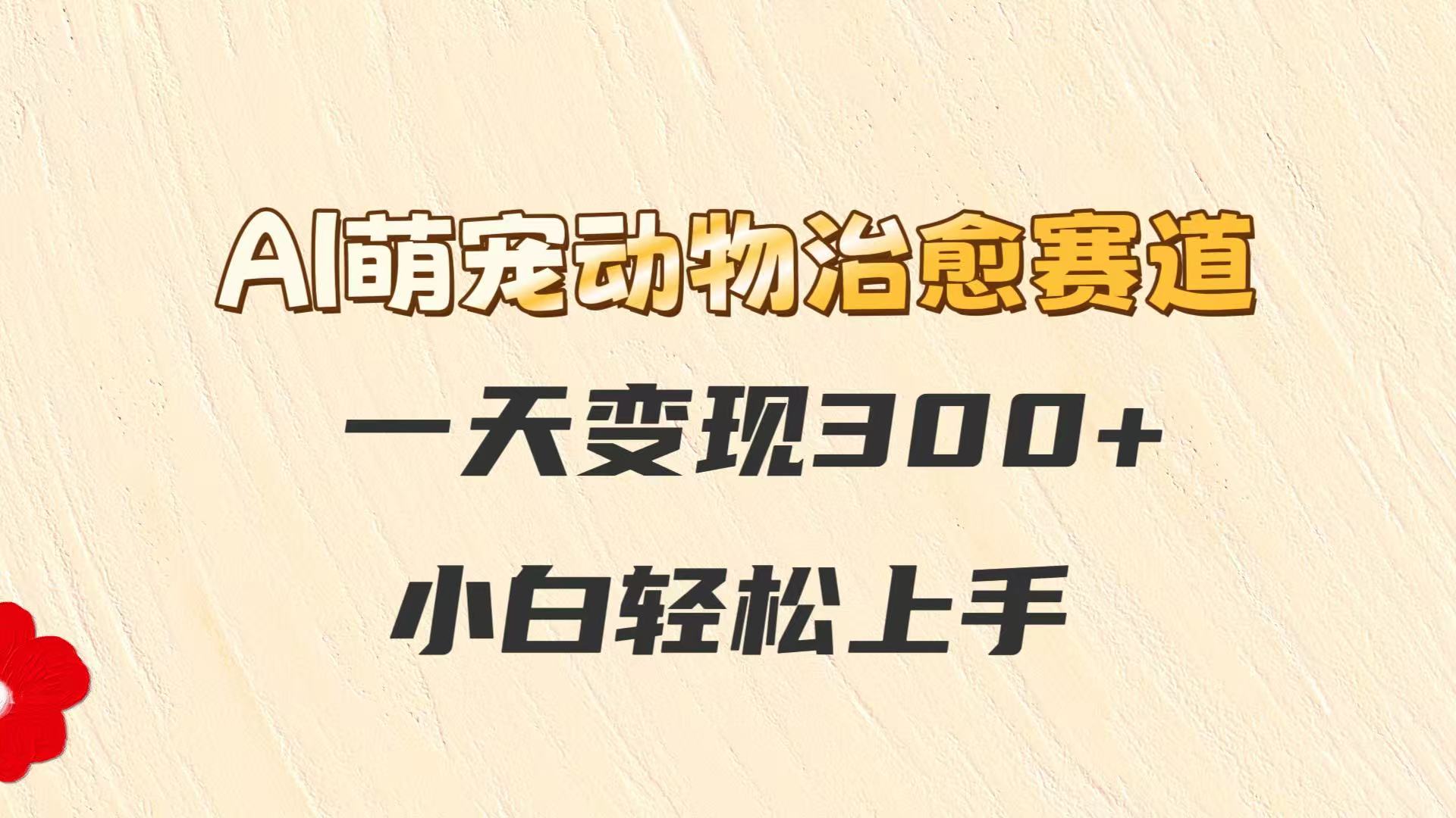 AI萌宠动物治愈赛道，一天变现300+，小白轻松上手-问小徐资源库
