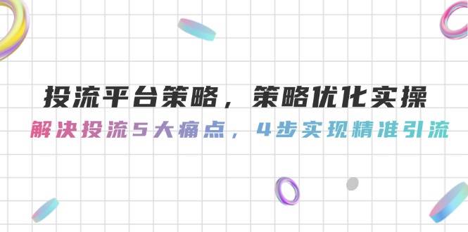 投流平台策略，策略优化实操，解决投流5大痛点，4步实现精准引流-问小徐资源库