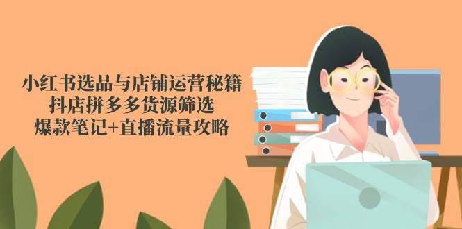 小红书选品与店铺运营秘籍，抖店拼多多货源筛选，爆款笔记+直播流量攻略-问小徐资源库
