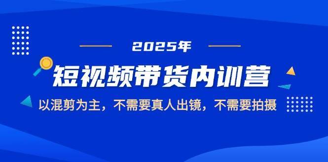 2025短视频带货内训营，以混剪为主，不需要真人出镜，不需要拍摄-问小徐资源库