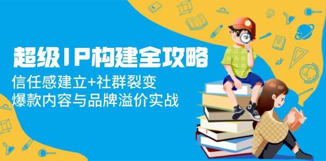 超级IP构建全攻略：信任感建立+社群裂变，爆款内容与品牌溢价实战-问小徐资源库