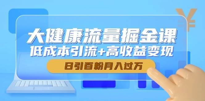 大健康流量掘金课，低成本引流+高收益变现，日引百粉月入过万-问小徐资源库