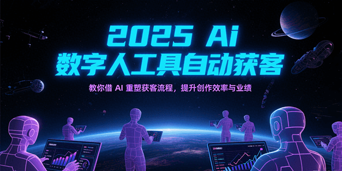 2025Ai数字人工具自动获客，教你借AI重塑获客流程，提升创作效率与业绩-问小徐资源库
