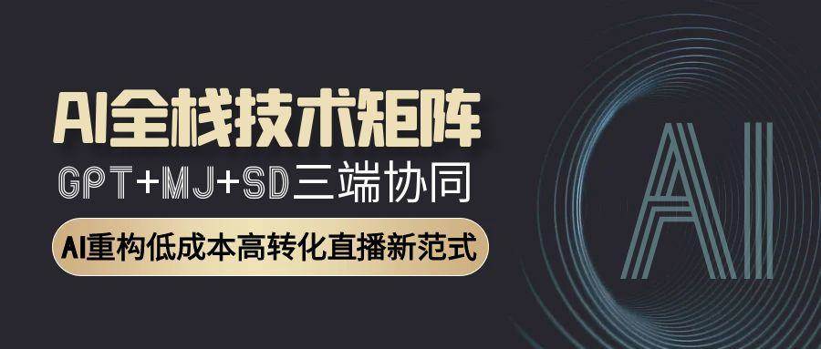 AI全栈技术矩阵：GPT+MJ+SD三端协同，AI重构低成本高转化直播新范式-问小徐资源库