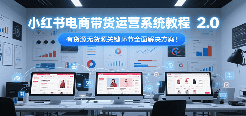小红书电商带货运营系统教程2.0，有货源无货源关键环节全面解决方案！-问小徐资源库
