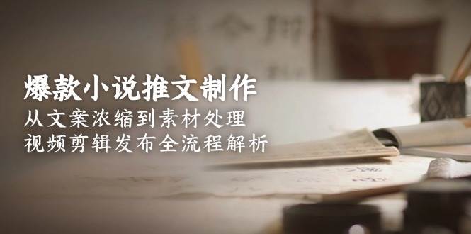 爆款小说推文制作，从文案浓缩到素材处理，视频剪辑发布全流程解析-问小徐资源库
