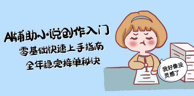 AI辅助小说创作入门，零基础快速上手指南，全年稳定接单秘诀-问小徐资源库