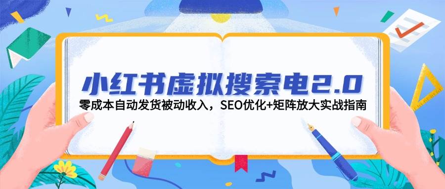 小红书虚拟搜索电2.0，零成本自动发货被动收入，SEO优化+矩阵放大实战指南-问小徐资源库