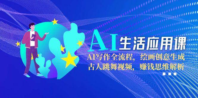AI生活应用课：AI写作全流程，绘画创意生成，古人跳舞视频，赚钱思维解析-问小徐资源库