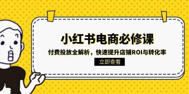 小红书电商必修课：付费投放全解析，快速提升店铺ROI与转化率-问小徐资源库