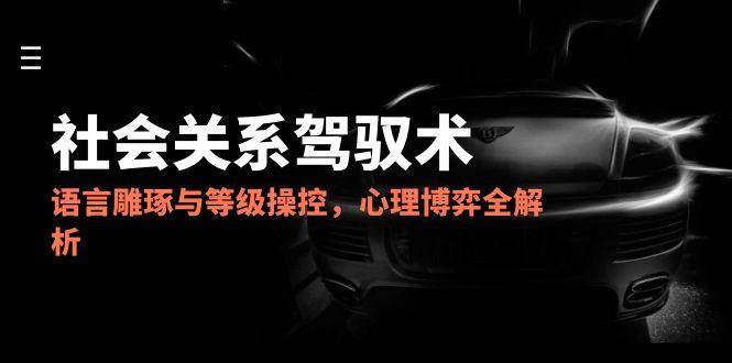 2025社会关系驾驭术，语言雕琢与等级操控，心理博弈全解析-问小徐资源库