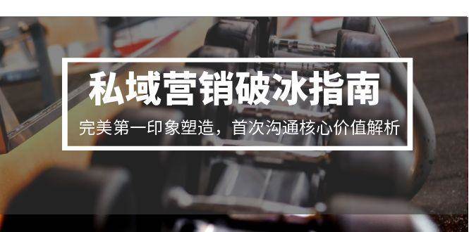 私域营销破冰指南，完美第一印象塑造，首次沟通核心价值解析-问小徐资源库