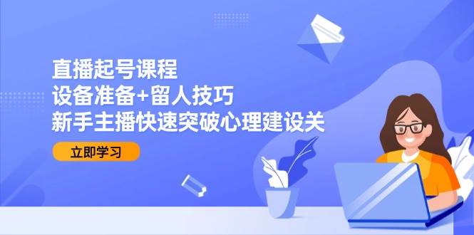 直播起号课程：设备准备+留人技巧，新手主播快速突破心理建设关-问小徐资源库
