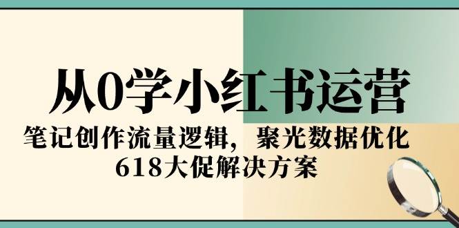 从0学小红书运营，笔记创作流量逻辑，聚光数据优化，618大促解决方案-问小徐资源库