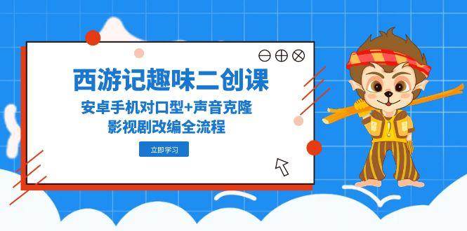 西游记趣味二创课，安卓手机对口型+声音克隆，影视剧改编全流程-问小徐资源库