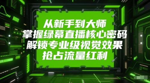 从新手到大师，掌握绿幕直播核心密码！解锁专业级视觉效果，抢占流量红利！-问小徐资源库