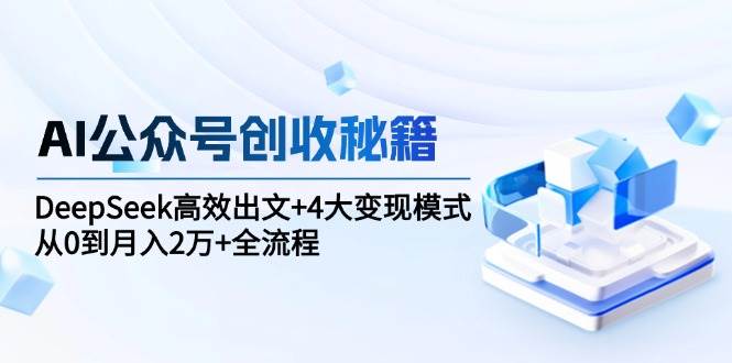 AI公众号创收秘籍：DeepSeek高效出文+4大变现模式，从0到月入2万+全流程-问小徐资源库