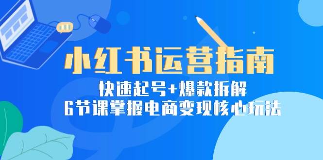 小红书运营指南：快速起号+爆款拆解，6节课掌握电商变现核心玩法-问小徐资源库
