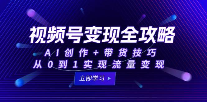 视频号变现全攻略：AI创作+带货技巧，从0到1实现流量变现-问小徐资源库