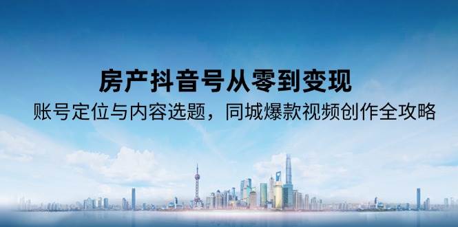 房产抖音号从零到变现，账号定位与内容选题，同城爆款视频创作全攻略-问小徐资源库