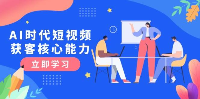 AI时代短视频获客核心课程，三大必备技能解析，认知升级关键要点-问小徐资源库
