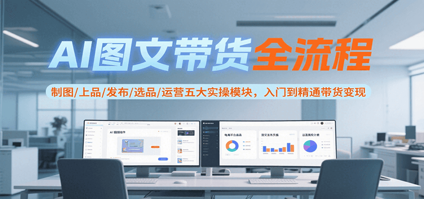 AI图文带货全流程，制图/上品/发布/选品/运营五大实操模块，入门到精通带货变现-问小徐资源库