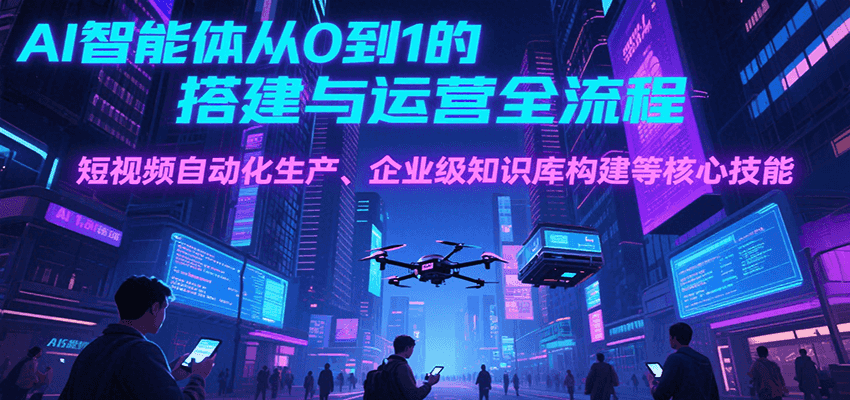 AI智能体从0到1的搭建与运营全流程，短视频自动化生产、企业级知识库构建等核心技能-问小徐资源库