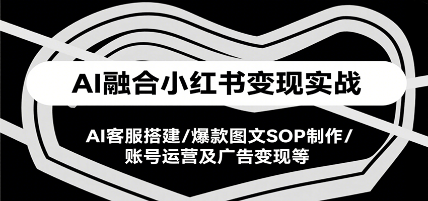AI融合小红书变现实战课，AI客服搭建/爆款图文SOP制作/账号运营及广告变现等-问小徐资源库