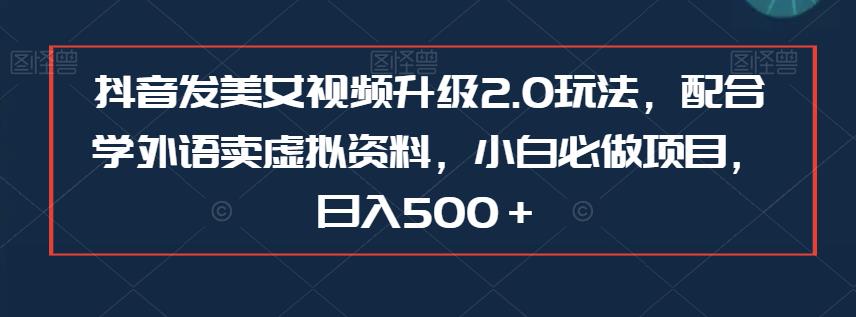 抖音发美女视频升级2.0玩法，配合学外语卖虚拟资料，小白必做项目，日入500＋【揭秘】-问小徐资源库