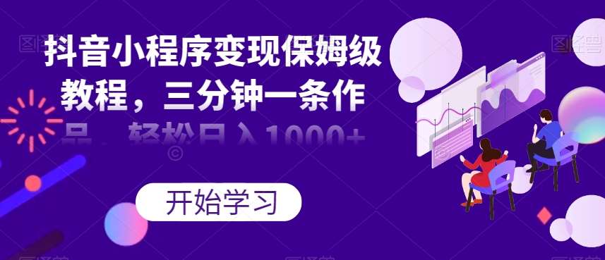 抖音小程序变现保姆级教程，三分钟一条作品，轻松日入1000+【揭秘】-问小徐资源库
