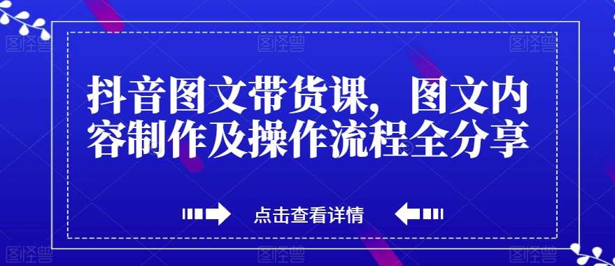 抖音图文带货课，图文内容制作及操作流程全分享-问小徐资源库