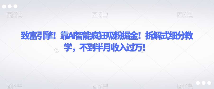 致富引擎！靠AI智能疯狂吸粉掘金！拆解式细分教学，不到半月收入过万【揭秘】-问小徐资源库