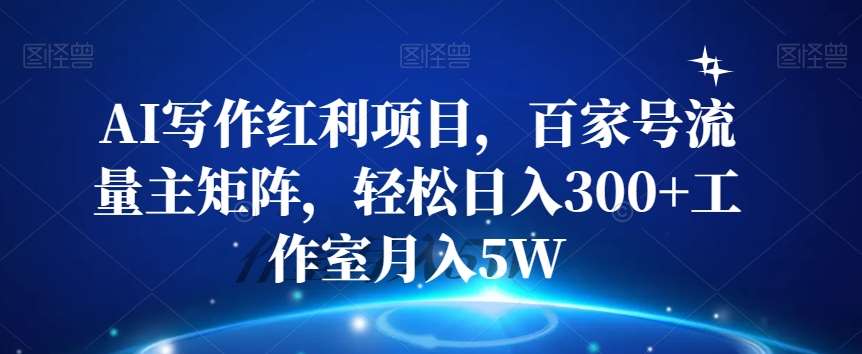 AI写作红利项目，百家号流量主矩阵，轻松日入300+工作室月入5W【揭秘】-问小徐资源库