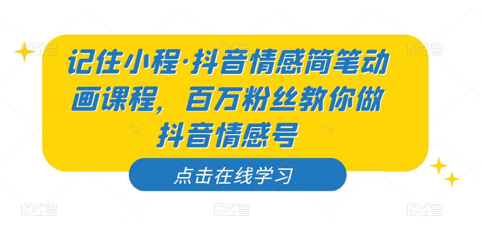 记住小程·抖音情感简笔动画课程，百万粉丝教你做抖音情感号-问小徐资源库