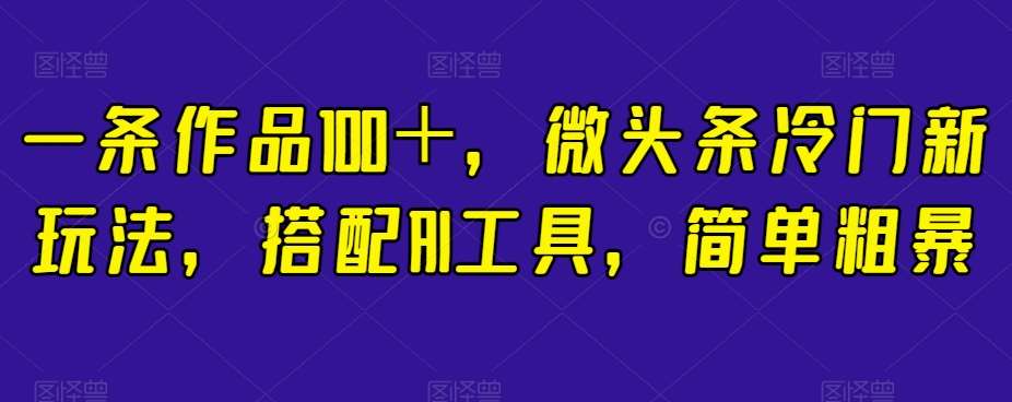 一条作品100＋，微头条冷门新玩法，搭配AI工具，简单粗暴【揭秘】-问小徐资源库